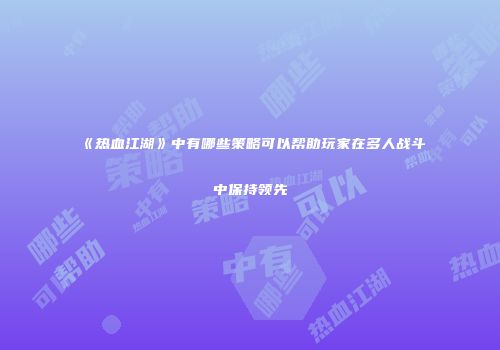 《热血江湖》中有哪些策略可以帮助玩家在多人战斗中保持领先