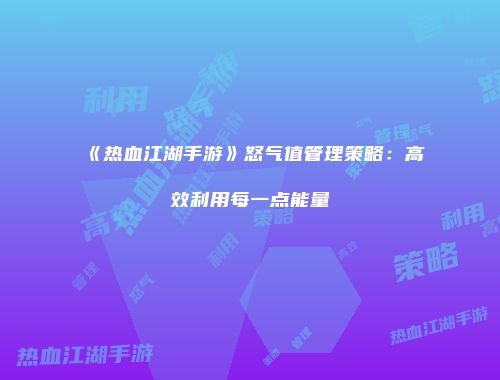 《热血江湖手游》怒气值管理策略：高效利用每一点能量