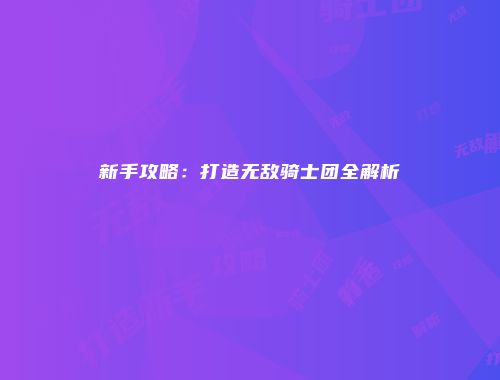 新手攻略：打造无敌骑士团全解析