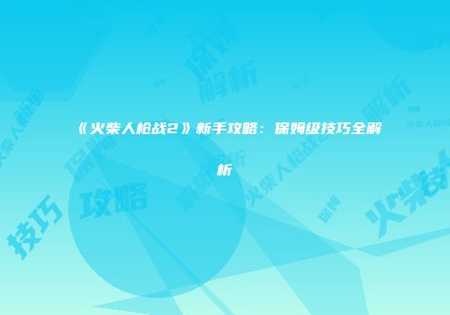 《火柴人枪战2》新手攻略：保姆级技巧全解析