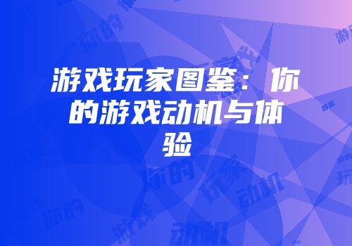 游戏玩家图鉴：你的游戏动机与体验