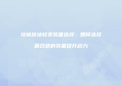 攻城掠地轻变装备选择：如何选择最合适的装备提升战力