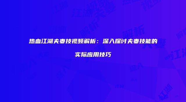 热血江湖夫妻技视频解析：深入探讨夫妻技能的实际应用技巧
