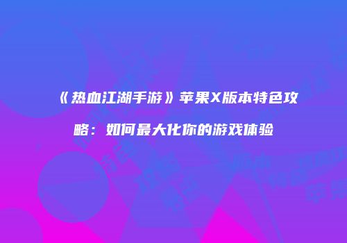《热血江湖手游》苹果X版本特色攻略：如何最大化你的游戏体验