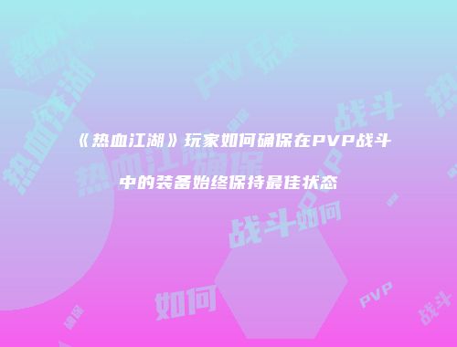 《热血江湖》玩家如何确保在PVP战斗中的装备始终保持最佳状态