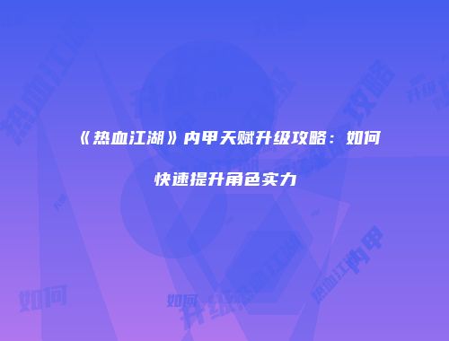 《热血江湖》内甲天赋升级攻略：如何快速提升角色实力