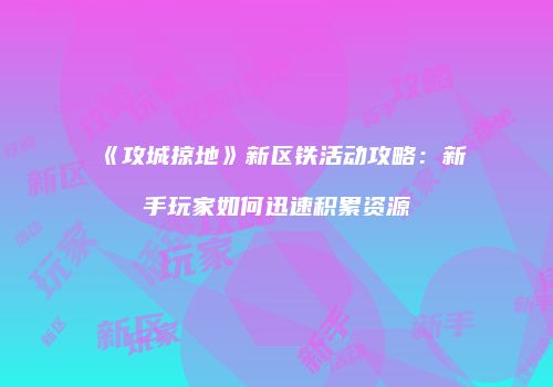 《攻城掠地》新区铁活动攻略：新手玩家如何迅速积累资源