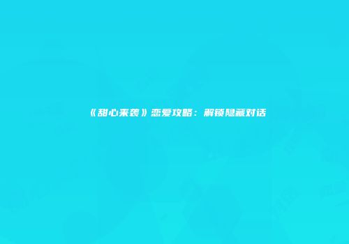 《甜心来袭》恋爱攻略：解锁隐藏对话