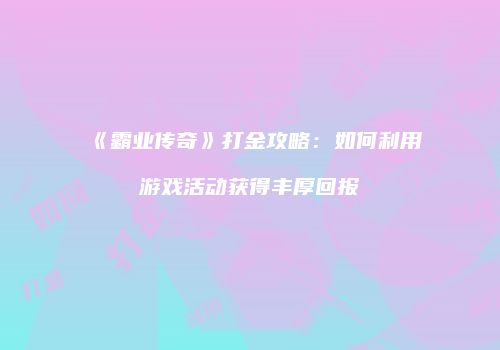《霸业传奇》打金攻略：如何利用游戏活动获得丰厚回报