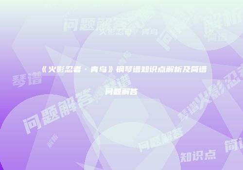 《火影忍者·青鸟》钢琴谱知识点解析及简谱问题解答