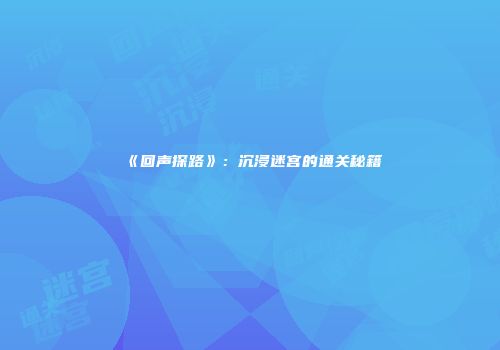 《回声探路》：沉浸迷宫的通关秘籍