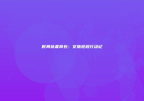 时间旅者背包：文物抢救行动记