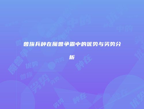 兽族兵种在魔兽争霸中的优势与劣势分析
