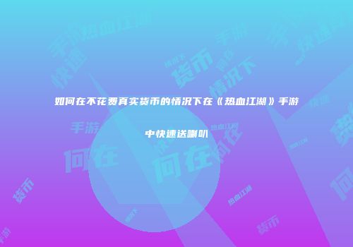 如何在不花费真实货币的情况下在《热血江湖》手游中快速送喇叭