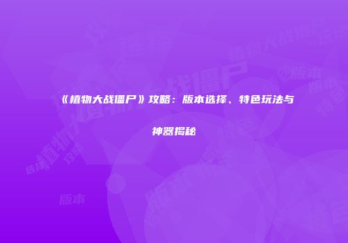 《植物大战僵尸》攻略：版本选择、特色玩法与神器揭秘