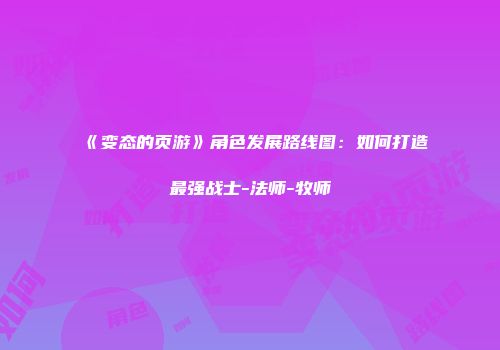 《变态的页游》角色发展路线图：如何打造最强战士-法师-牧师