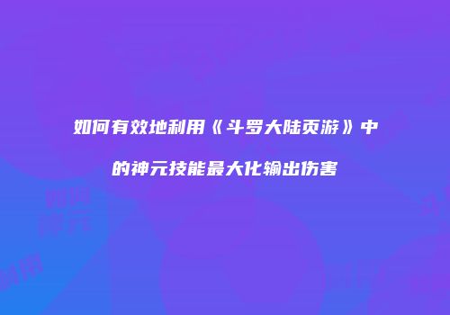 如何有效地利用《斗罗大陆页游》中的神元技能最大化输出伤害