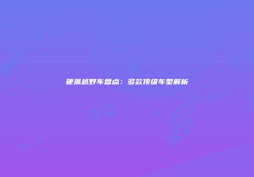硬派越野车盘点：多款顶级车型解析