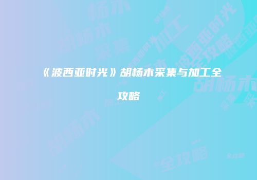 《波西亚时光》胡杨木采集与加工全攻略
