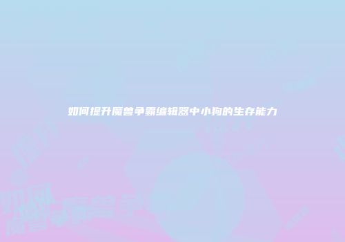 如何提升魔兽争霸编辑器中小狗的生存能力