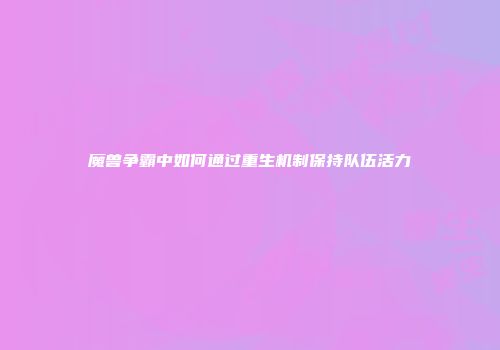 魔兽争霸中如何通过重生机制保持队伍活力