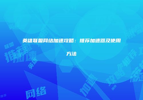 英雄联盟网络加速攻略：推荐加速器及使用方法