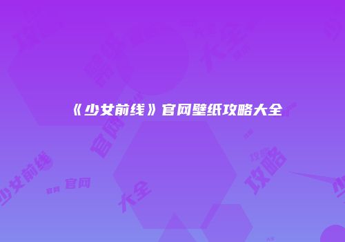 《少女前线》官网壁纸攻略大全