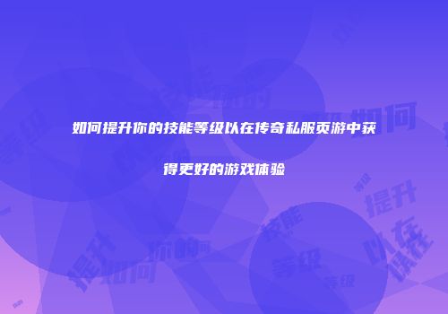 如何提升你的技能等级以在传奇私服页游中获得更好的游戏体验