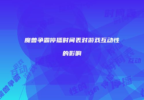 魔兽争霸停播时间表对游戏互动性的影响