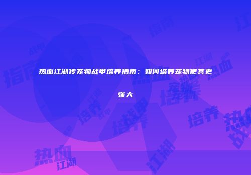 热血江湖传宠物战甲培养指南：如何培养宠物使其更强大