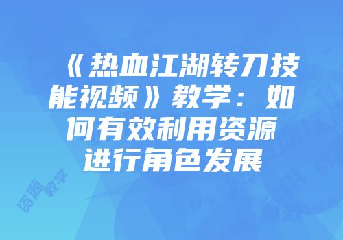 《热血江湖转刀技能视频》教学：如何有效利用资源进行角色发展