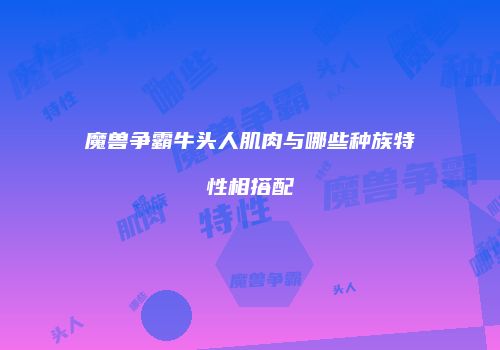 魔兽争霸牛头人肌肉与哪些种族特性相搭配