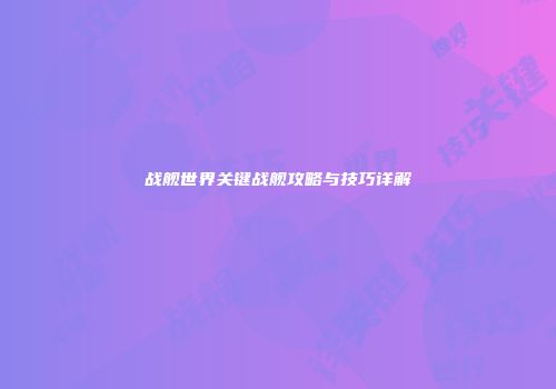 战舰世界关键战舰攻略与技巧详解
