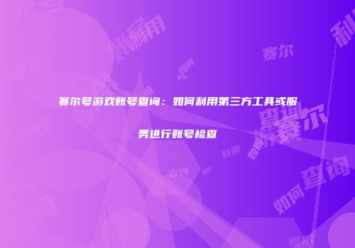 赛尔号游戏账号查询：如何利用第三方工具或服务进行账号检查