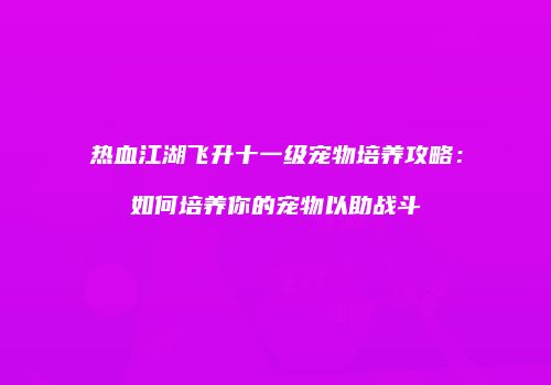 热血江湖飞升十一级宠物培养攻略：如何培养你的宠物以助战斗