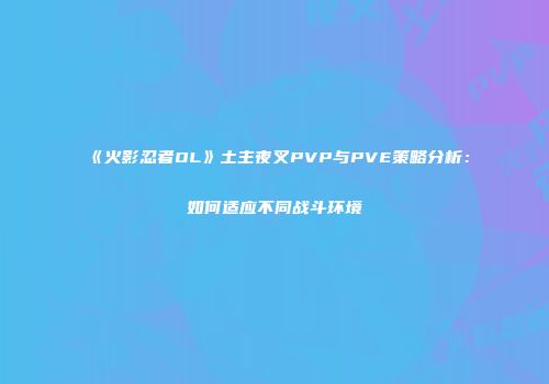 《火影忍者OL》土主夜叉PVP与PVE策略分析：如何适应不同战斗环境