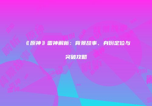 《原神》雷神解析：背景故事、身份定位与突破攻略