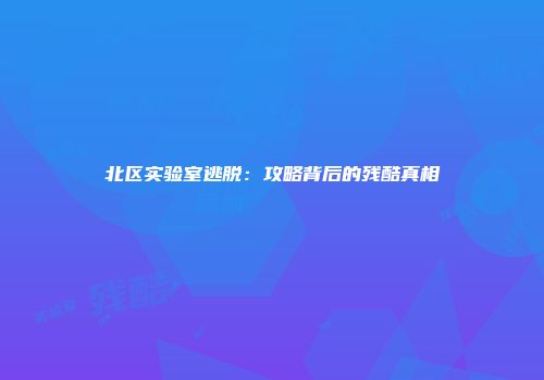 北区实验室逃脱：攻略背后的残酷真相