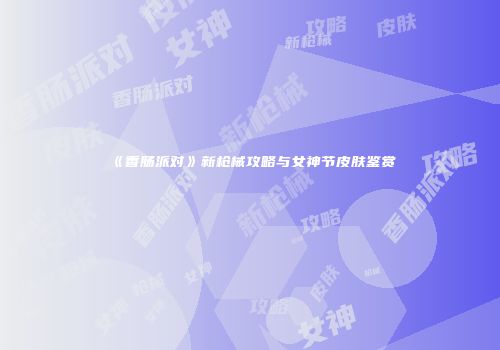 《香肠派对》新枪械攻略与女神节皮肤鉴赏