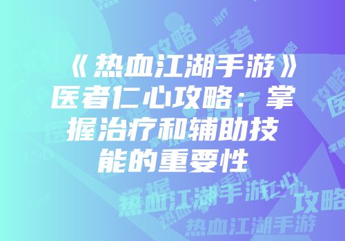 《热血江湖手游》医者仁心攻略：掌握治疗和辅助技能的重要性
