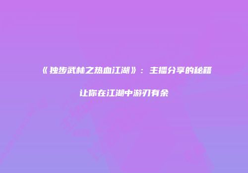 《独步武林之热血江湖》：主播分享的秘籍让你在江湖中游刃有余