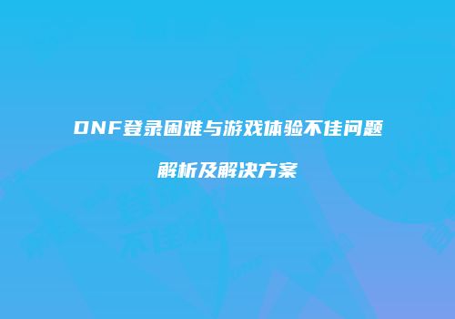 DNF登录困难与游戏体验不佳问题解析及解决方案