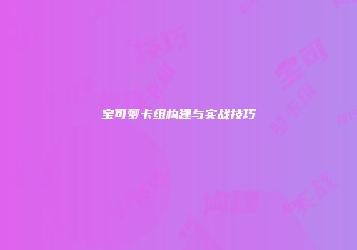 宝可梦卡组构建与实战技巧