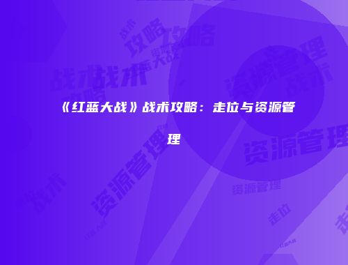 《红蓝大战》战术攻略：走位与资源管理