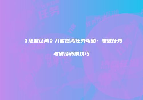 《热血江湖》刀客返湖任务攻略：隐藏任务与剧情解锁技巧