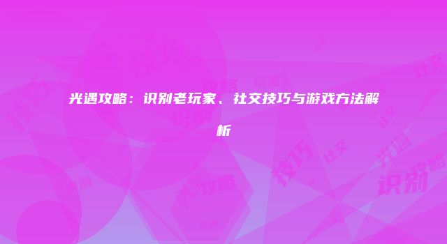 光遇攻略：识别老玩家、社交技巧与游戏方法解析