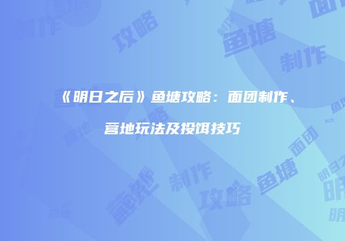 《明日之后》鱼塘攻略：面团制作、营地玩法及投饵技巧