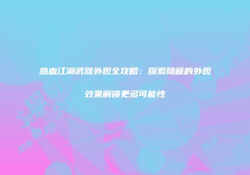 热血江湖武器外观全攻略：探索隐藏的外观效果解锁更多可能性
