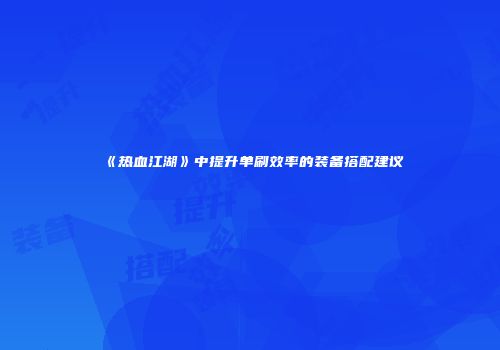《热血江湖》中提升单刷效率的装备搭配建议