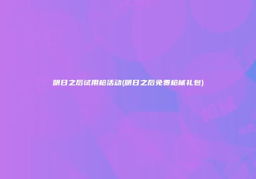 明日之后试用枪活动(明日之后免费枪械礼包)